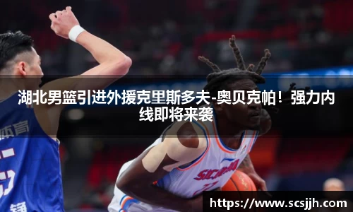 湖北男篮引进外援克里斯多夫-奥贝克帕！强力内线即将来袭