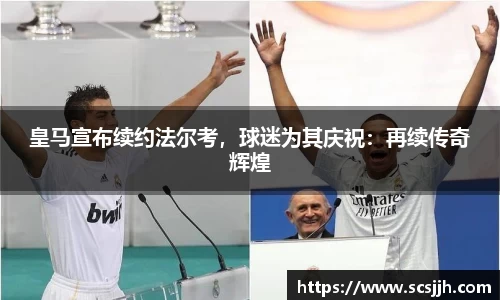 皇马宣布续约法尔考，球迷为其庆祝：再续传奇辉煌
