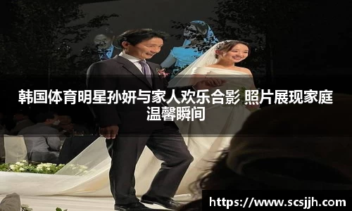 韩国体育明星孙妍与家人欢乐合影 照片展现家庭温馨瞬间