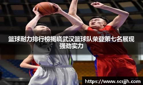 篮球耐力排行榜揭晓武汉篮球队荣登第七名展现强劲实力