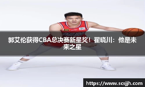 郭艾伦获得CBA总决赛新星奖！翟晓川：他是未来之星