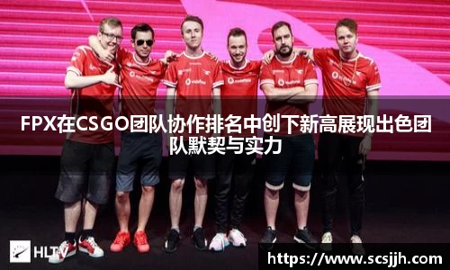 FPX在CSGO团队协作排名中创下新高展现出色团队默契与实力