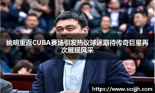 姚明重返CUBA赛场引发热议球迷期待传奇巨星再次展现风采