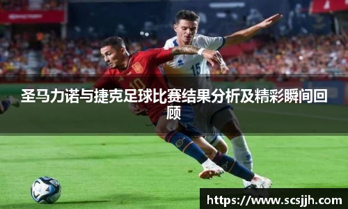 圣马力诺与捷克足球比赛结果分析及精彩瞬间回顾