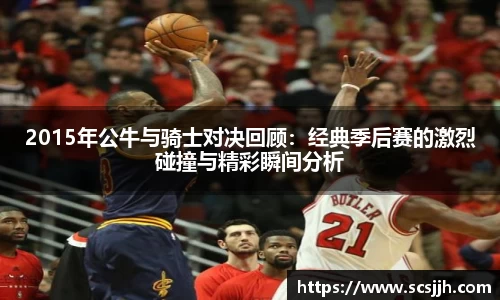 2015年公牛与骑士对决回顾：经典季后赛的激烈碰撞与精彩瞬间分析