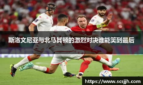 斯洛文尼亚与北马其顿的激烈对决谁能笑到最后