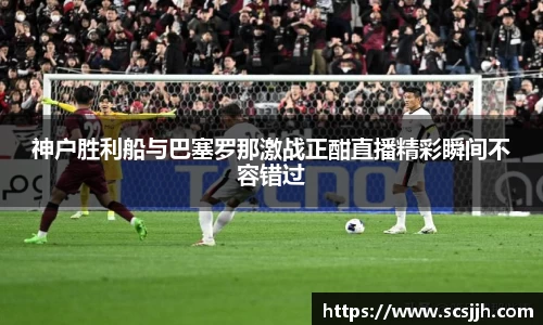 神户胜利船与巴塞罗那激战正酣直播精彩瞬间不容错过