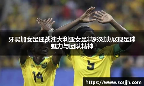 牙买加女足迎战澳大利亚女足精彩对决展现足球魅力与团队精神