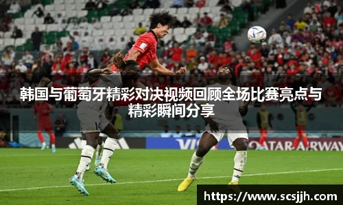 韩国与葡萄牙精彩对决视频回顾全场比赛亮点与精彩瞬间分享