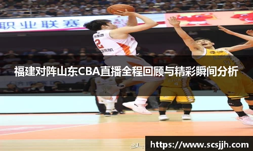 福建对阵山东CBA直播全程回顾与精彩瞬间分析