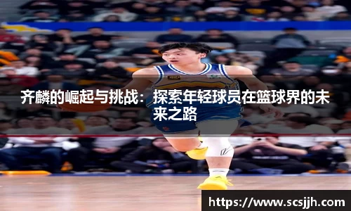 齐麟的崛起与挑战：探索年轻球员在篮球界的未来之路
