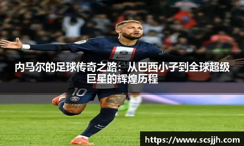 内马尔的足球传奇之路：从巴西小子到全球超级巨星的辉煌历程
