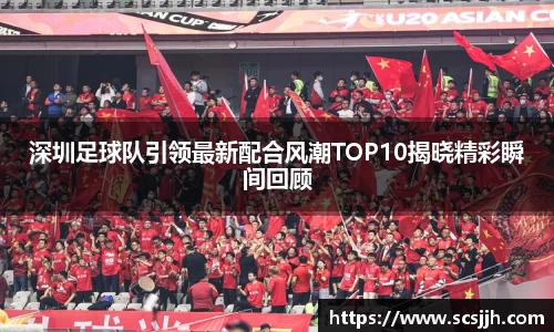 深圳足球队引领最新配合风潮TOP10揭晓精彩瞬间回顾