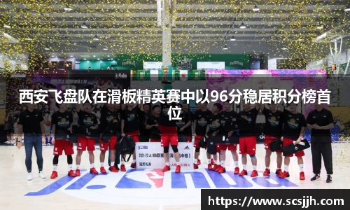 西安飞盘队在滑板精英赛中以96分稳居积分榜首位